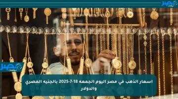 أسعار الذهب في مصر اليوم الجمعة 18-7-2025 بالجنيه المصري والدولار
